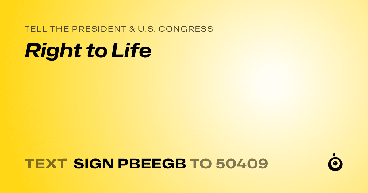 A shareable card that reads "tell the President & U.S. Congress: Right to Life" followed by "text sign PBEEGB to 50409"