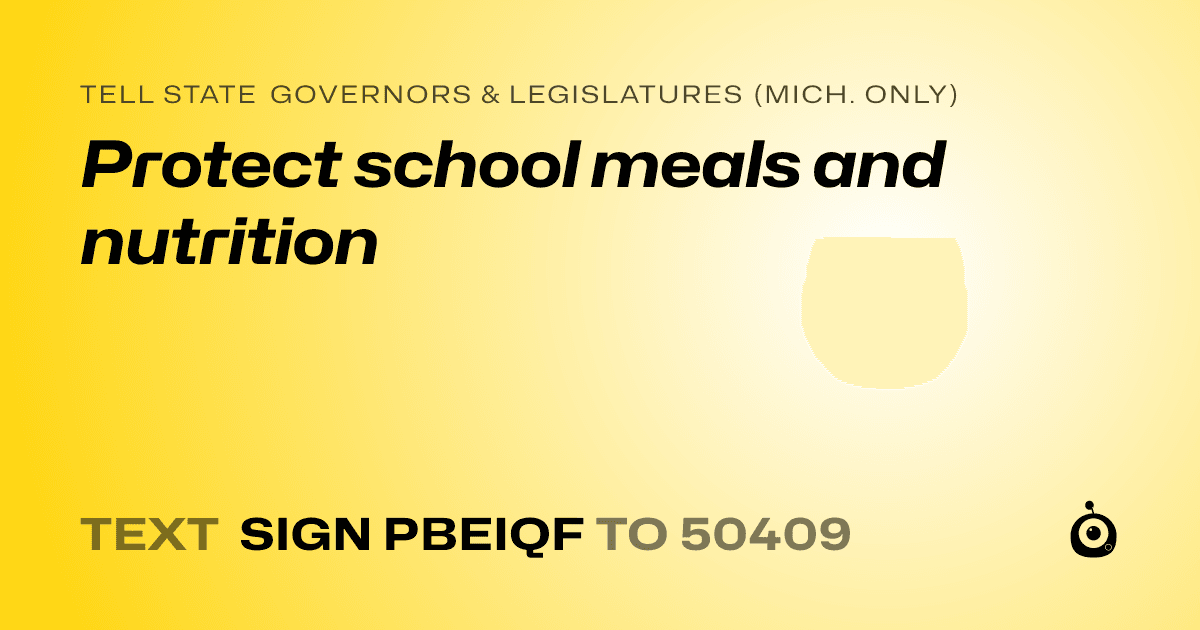 A shareable card that reads "tell State Governors & Legislatures (Mich. only): Protect school meals and nutrition" followed by "text sign PBEIQF to 50409"