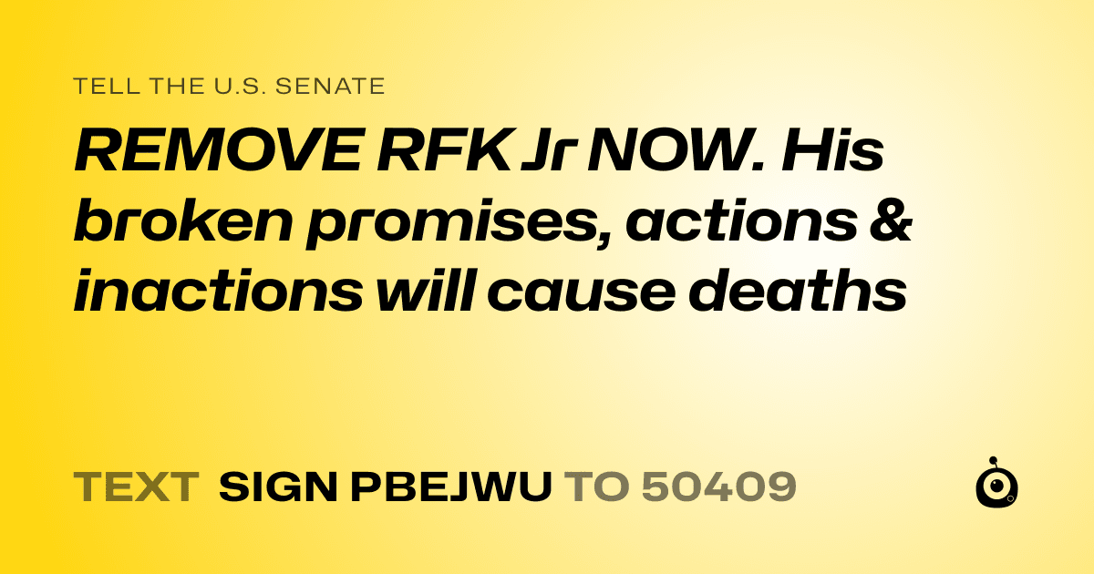 A shareable card that reads "tell the U.S. Senate: REMOVE RFK Jr NOW. His broken promises, actions & inactions will  cause deaths" followed by "text sign PBEJWU to 50409"