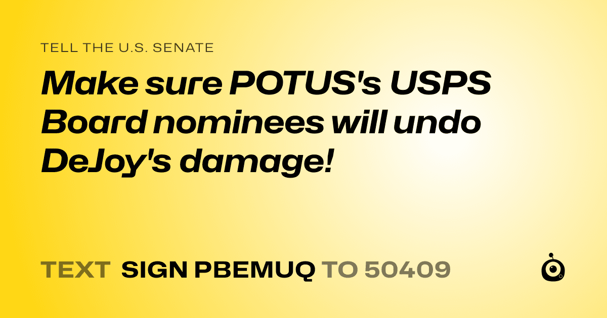 A shareable card that reads "tell the U.S. Senate: Make sure POTUS's USPS Board nominees will undo DeJoy's damage!" followed by "text sign PBEMUQ to 50409"