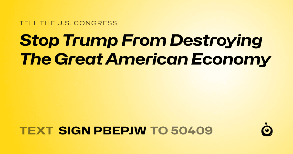 A shareable card that reads "tell the U.S. Congress: Stop Trump From Destroying The Great American Economy" followed by "text sign PBEPJW to 50409"