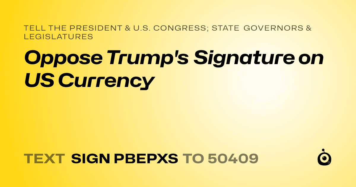 A shareable card that reads "tell the President & U.S. Congress; State Governors & Legislatures: Oppose Trump's Signature on US Currency" followed by "text sign PBEPXS to 50409"