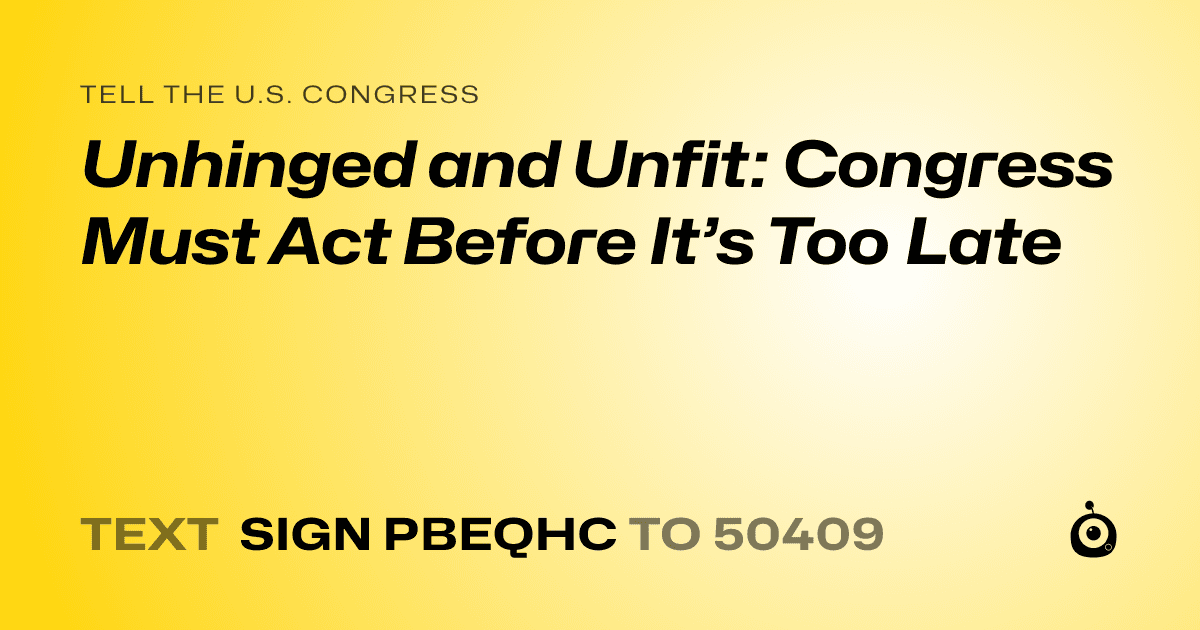 A shareable card that reads "tell the U.S. Congress: Unhinged and Unfit: Congress Must Act Before It’s Too Late" followed by "text sign PBEQHC to 50409"