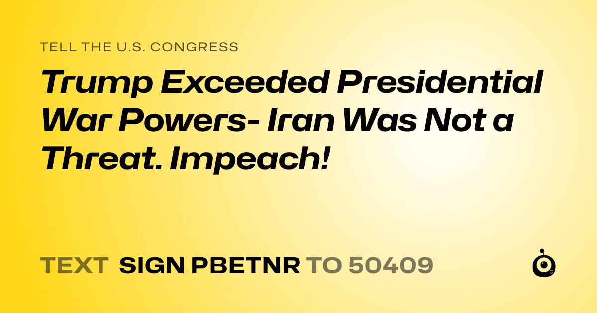 A shareable card that reads "tell the U.S. Congress: Trump Exceeded Presidential War Powers- Iran Was Not a Threat. Impeach!" followed by "text sign PBETNR to 50409"