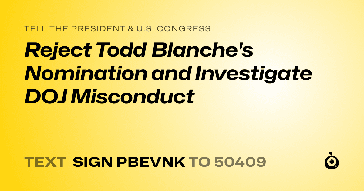 A shareable card that reads "tell the President & U.S. Congress: Reject Todd Blanche's Nomination and Investigate DOJ Misconduct" followed by "text sign PBEVNK to 50409"
