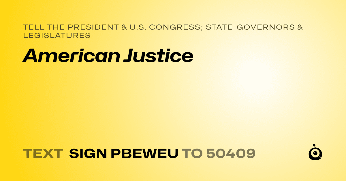 A shareable card that reads "tell the President & U.S. Congress; State Governors & Legislatures: American Justice" followed by "text sign PBEWEU to 50409"