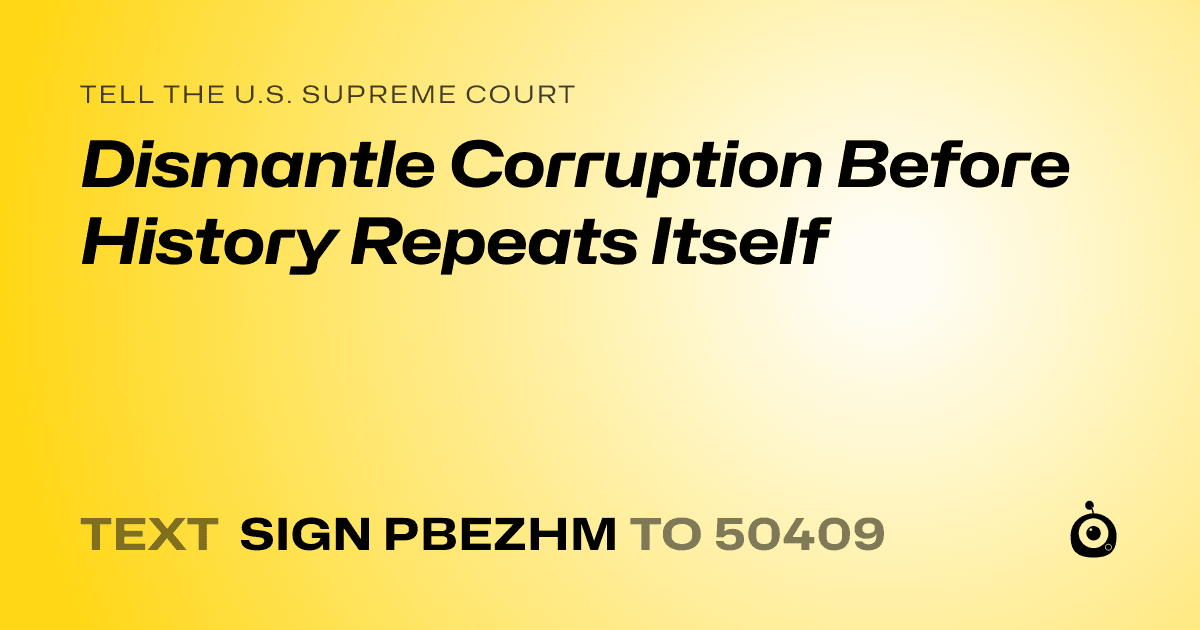 A shareable card that reads "tell the U.S. Supreme Court: Dismantle Corruption Before History Repeats Itself" followed by "text sign PBEZHM to 50409"