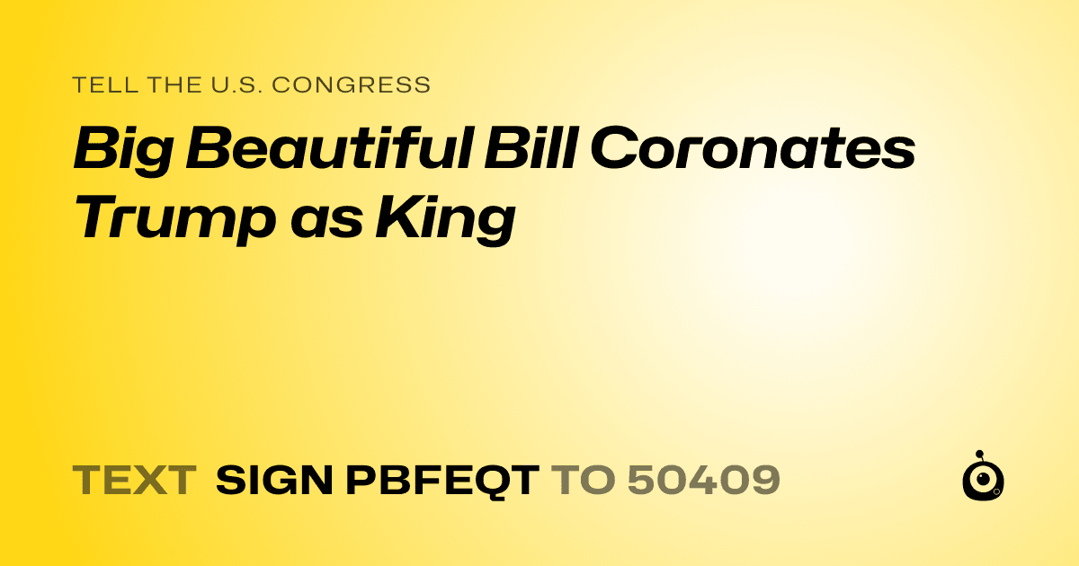 A shareable card that reads "tell the U.S. Congress: Big Beautiful Bill Coronates Trump as King" followed by "text sign PBFEQT to 50409"