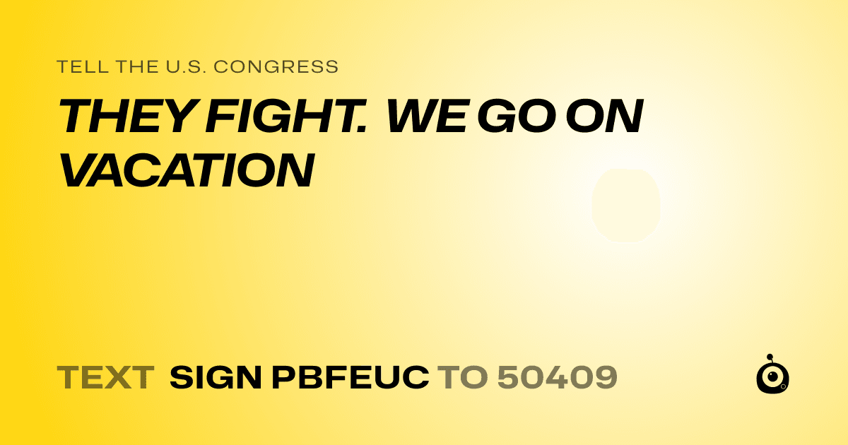 A shareable card that reads "tell the U.S. Congress: THEY FIGHT. WE GO ON VACATION" followed by "text sign PBFEUC to 50409"