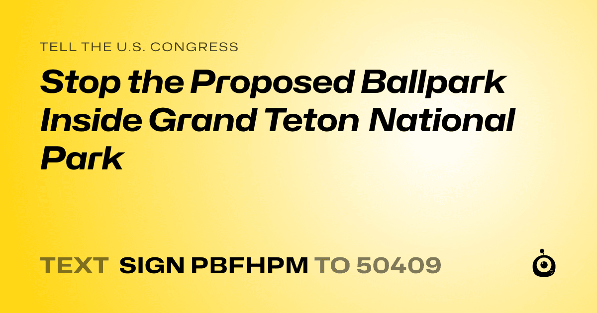 A shareable card that reads "tell the U.S. Congress: Stop the Proposed Ballpark Inside Grand Teton National Park" followed by "text sign PBFHPM to 50409"
