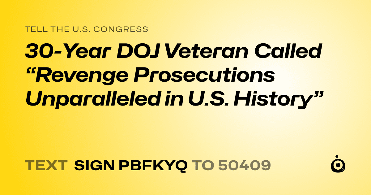A shareable card that reads "tell the U.S. Congress: 30-Year DOJ Veteran Called “Revenge Prosecutions Unparalleled in U.S. History”" followed by "text sign PBFKYQ to 50409"