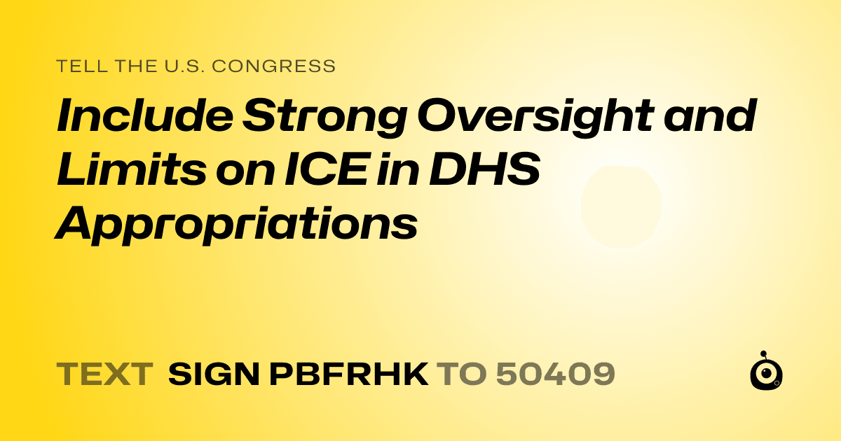 A shareable card that reads "tell the U.S. Congress: Include Strong Oversight and Limits on ICE in DHS Appropriations" followed by "text sign PBFRHK to 50409"