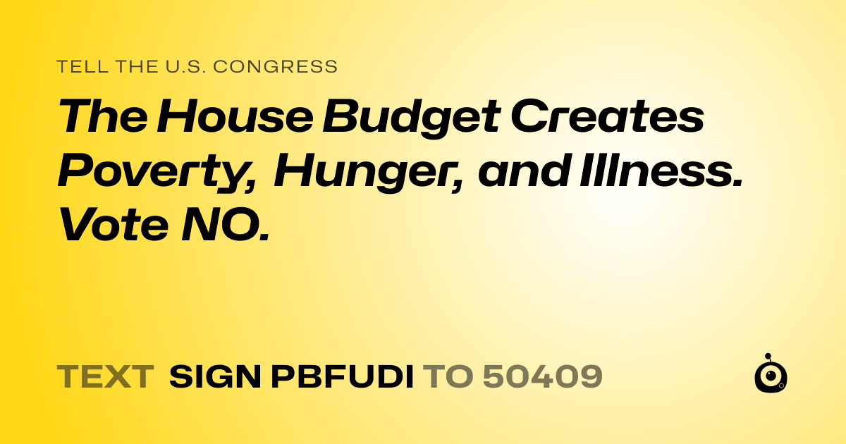 A shareable card that reads "tell the U.S. Congress: The House Budget Creates Poverty, Hunger, and Illness. Vote NO." followed by "text sign PBFUDI to 50409"