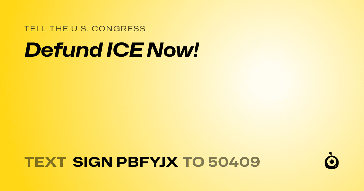 A shareable card that reads "tell the U.S. Congress: Defund ICE Now!" followed by "text sign PBFYJX to 50409"