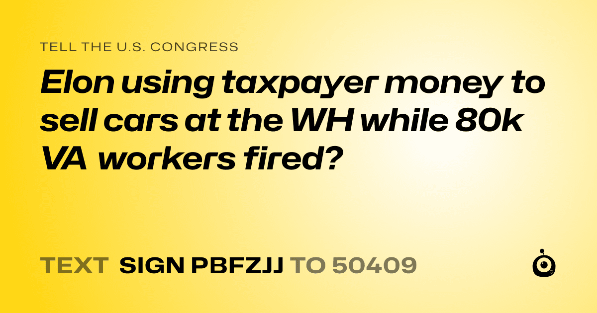 A shareable card that reads "tell the U.S. Congress: Elon using taxpayer money to sell cars at the WH while 80k VA workers fired?" followed by "text sign PBFZJJ to 50409"
