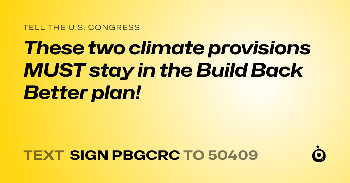 A shareable card that reads "tell the U.S. Congress: These two climate provisions MUST stay in the  Build Back Better plan!" followed by "text sign PBGCRC to 50409"