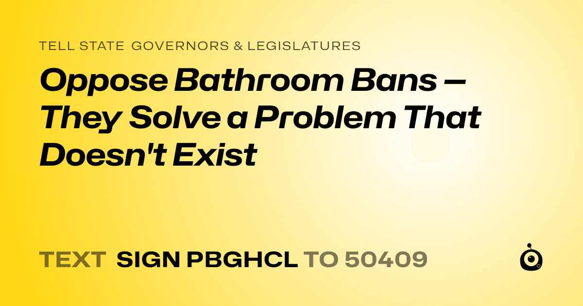 A shareable card that reads "tell State Governors & Legislatures: Oppose Bathroom Bans — They Solve a Problem That Doesn't Exist" followed by "text sign PBGHCL to 50409"