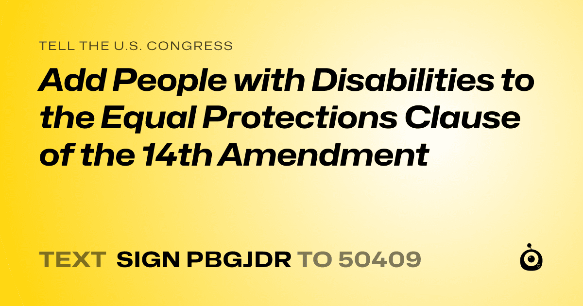 A shareable card that reads "tell the U.S. Congress: Add People with Disabilities to the Equal Protections Clause of the 14th Amendment" followed by "text sign PBGJDR to 50409"