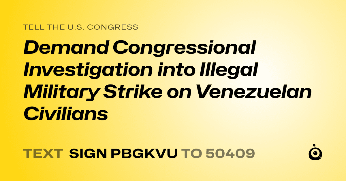 A shareable card that reads "tell the U.S. Congress: Demand Congressional Investigation into Illegal Military Strike on Venezuelan Civilians" followed by "text sign PBGKVU to 50409"