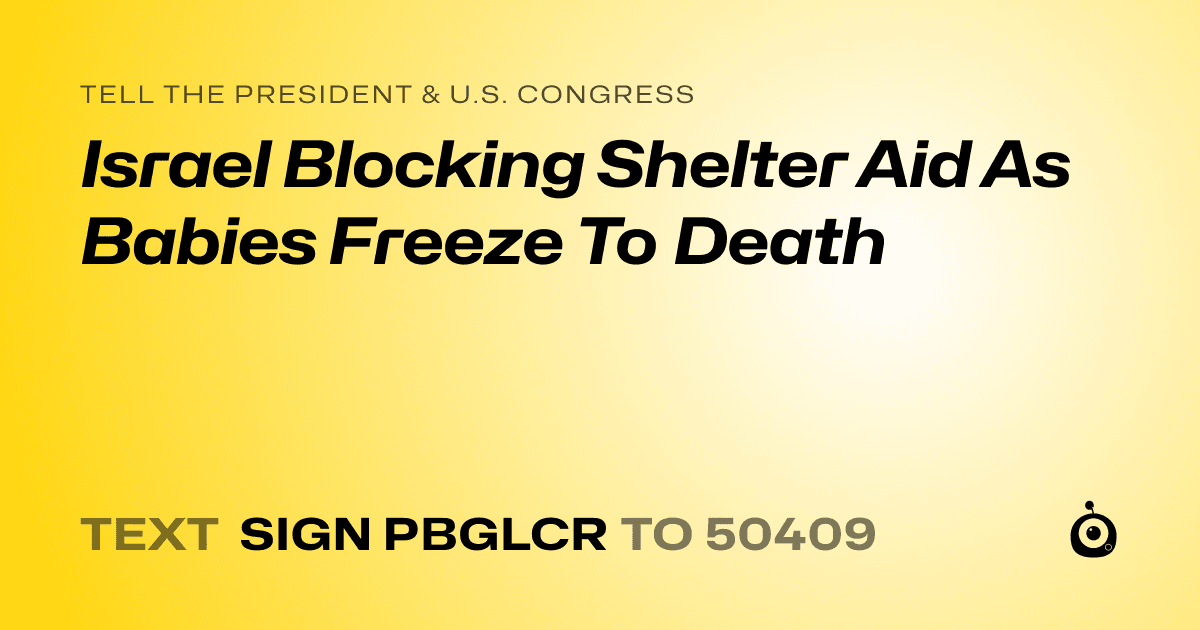 A shareable card that reads "tell the President & U.S. Congress: Israel Blocking Shelter Aid As Babies Freeze To Death" followed by "text sign PBGLCR to 50409"