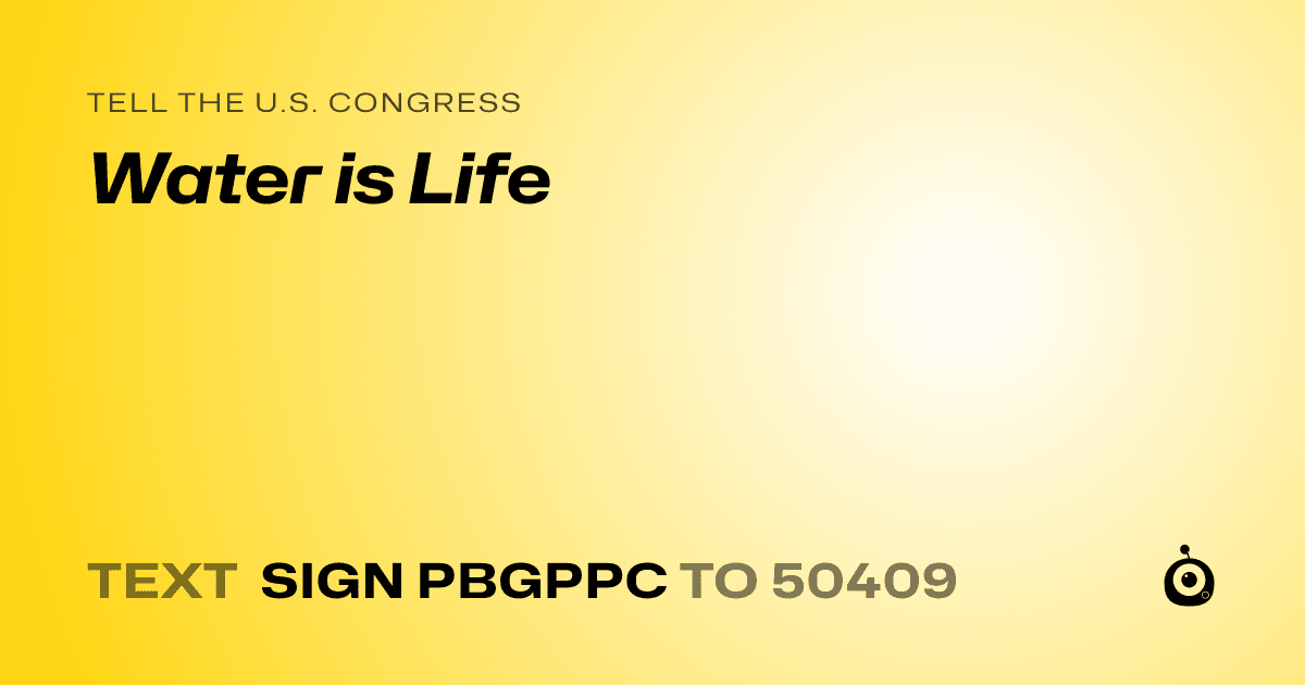 A shareable card that reads "tell the U.S. Congress: Water is Life" followed by "text sign PBGPPC to 50409"