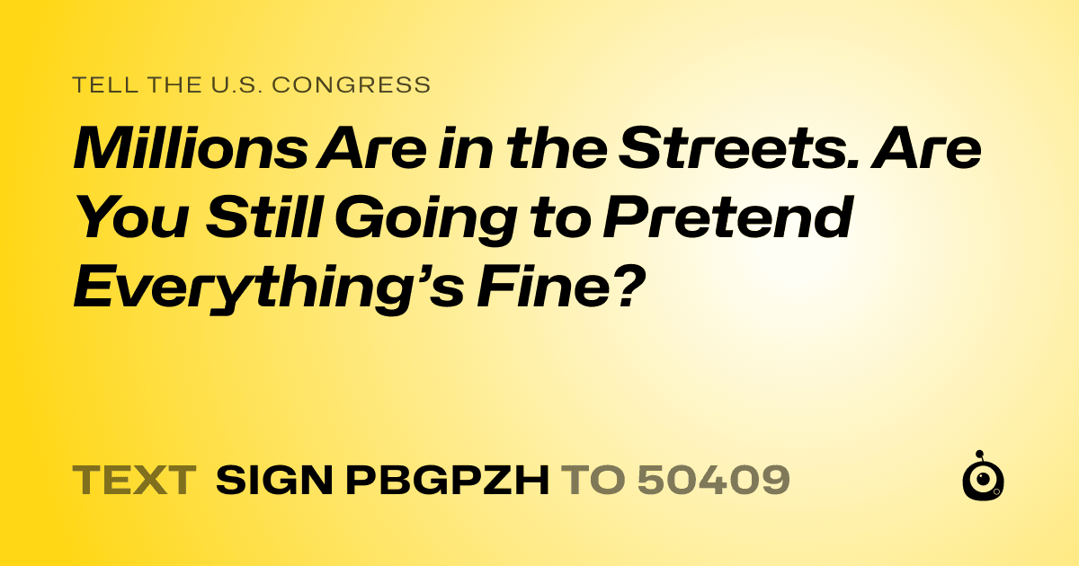A shareable card that reads "tell the U.S. Congress: Millions Are in the Streets. Are You Still Going to Pretend Everything’s Fine?" followed by "text sign PBGPZH to 50409"