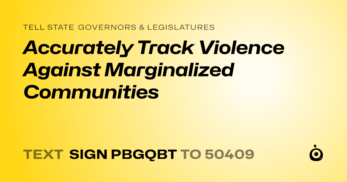 A shareable card that reads "tell State Governors & Legislatures: Accurately Track Violence Against Marginalized Communities" followed by "text sign PBGQBT to 50409"