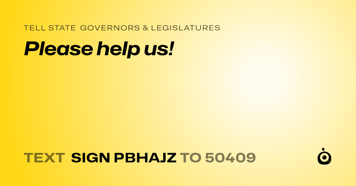 A shareable card that reads "tell State Governors & Legislatures: Please help us!" followed by "text sign PBHAJZ to 50409"