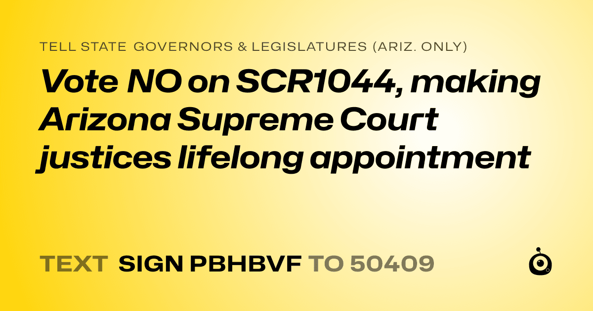 A shareable card that reads "tell State Governors & Legislatures (Ariz. only): Vote NO on SCR1044, making Arizona Supreme Court justices lifelong appointment" followed by "text sign PBHBVF to 50409"