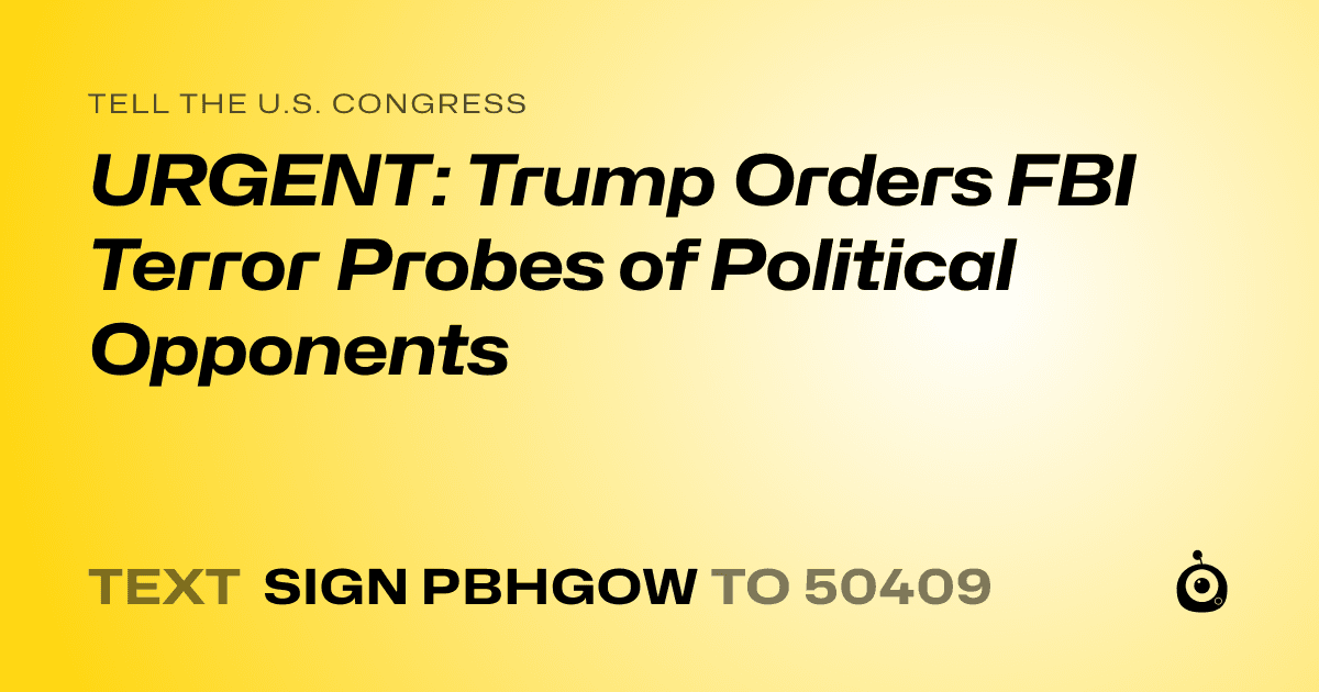 A shareable card that reads "tell the U.S. Congress: URGENT: Trump Orders FBI Terror Probes of Political Opponents" followed by "text sign PBHGOW to 50409"