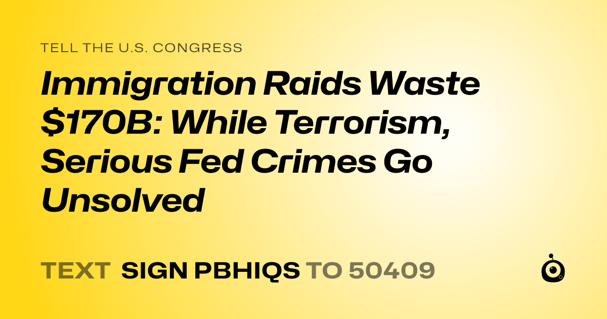 A shareable card that reads "tell the U.S. Congress: Immigration Raids Waste $170B: While Terrorism, Serious Fed Crimes Go Unsolved" followed by "text sign PBHIQS to 50409"