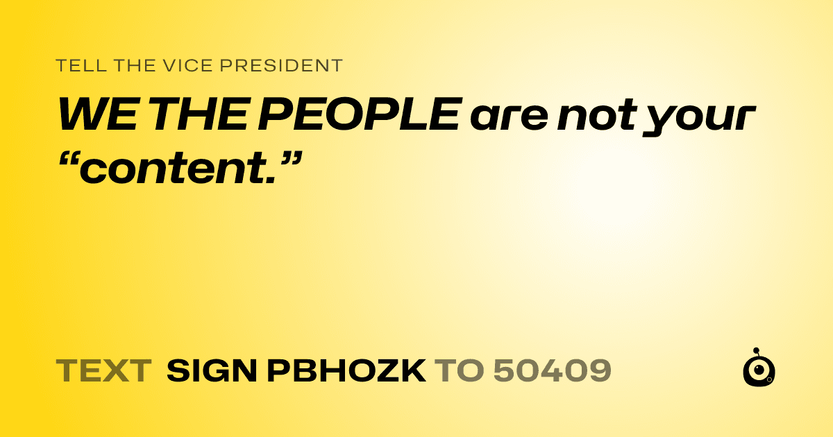 A shareable card that reads "tell the Vice President: WE THE PEOPLE are not your “content.”" followed by "text sign PBHOZK to 50409"
