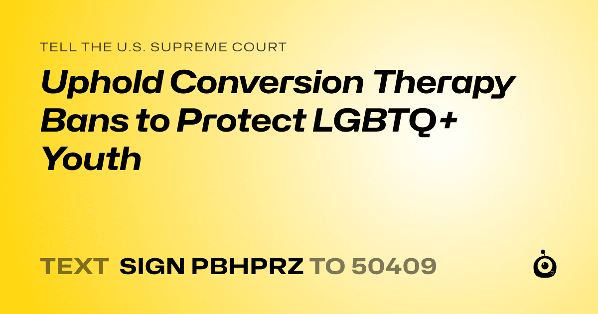 A shareable card that reads "tell the U.S. Supreme Court: Uphold Conversion Therapy Bans to Protect LGBTQ+ Youth" followed by "text sign PBHPRZ to 50409"