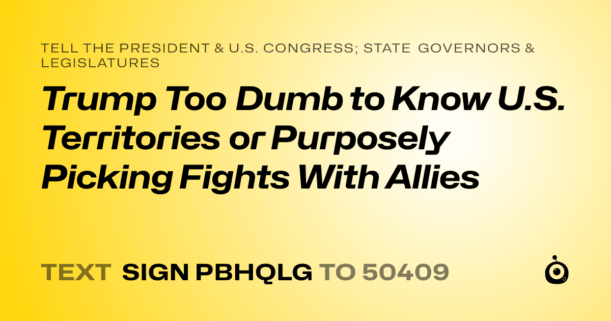 A shareable card that reads "tell the President & U.S. Congress; State Governors & Legislatures: Trump Too Dumb to Know U.S. Territories or Purposely Picking Fights With Allies" followed by "text sign PBHQLG to 50409"