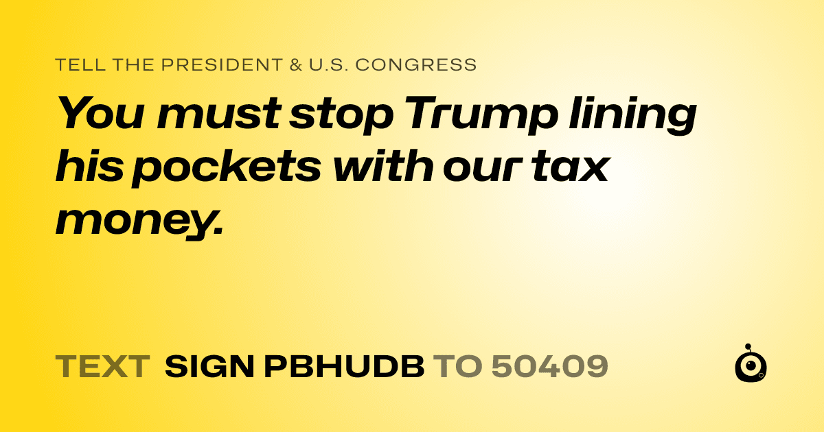 A shareable card that reads "tell the President & U.S. Congress: You must stop Trump lining his pockets with our tax money." followed by "text sign PBHUDB to 50409"