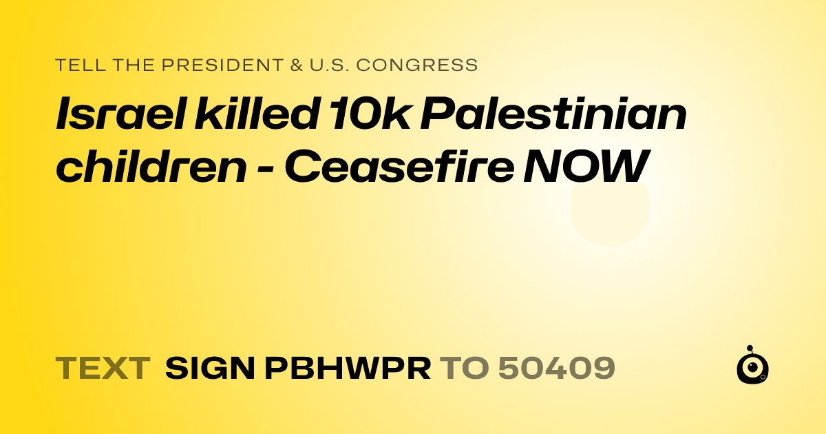 A shareable card that reads "tell the President & U.S. Congress: Israel killed 10k Palestinian children - Ceasefire NOW" followed by "text sign PBHWPR to 50409"