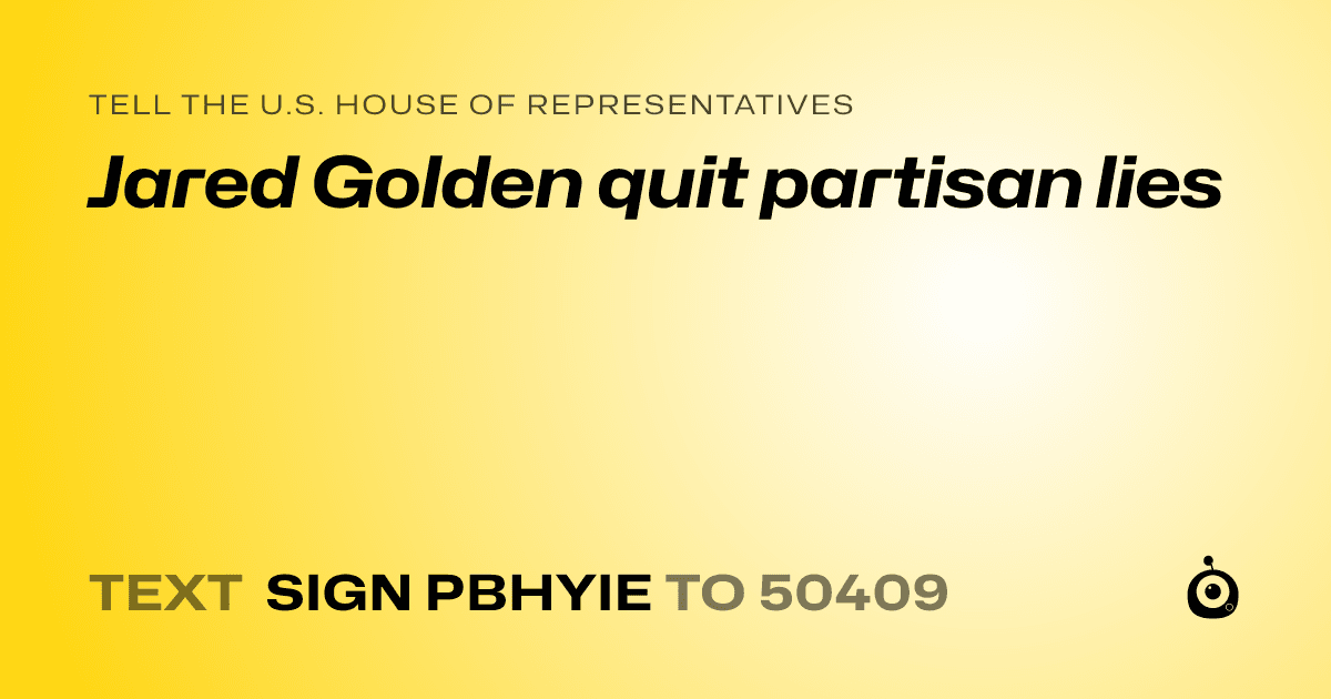 A shareable card that reads "tell the U.S. House of Representatives: Jared Golden quit partisan lies" followed by "text sign PBHYIE to 50409"