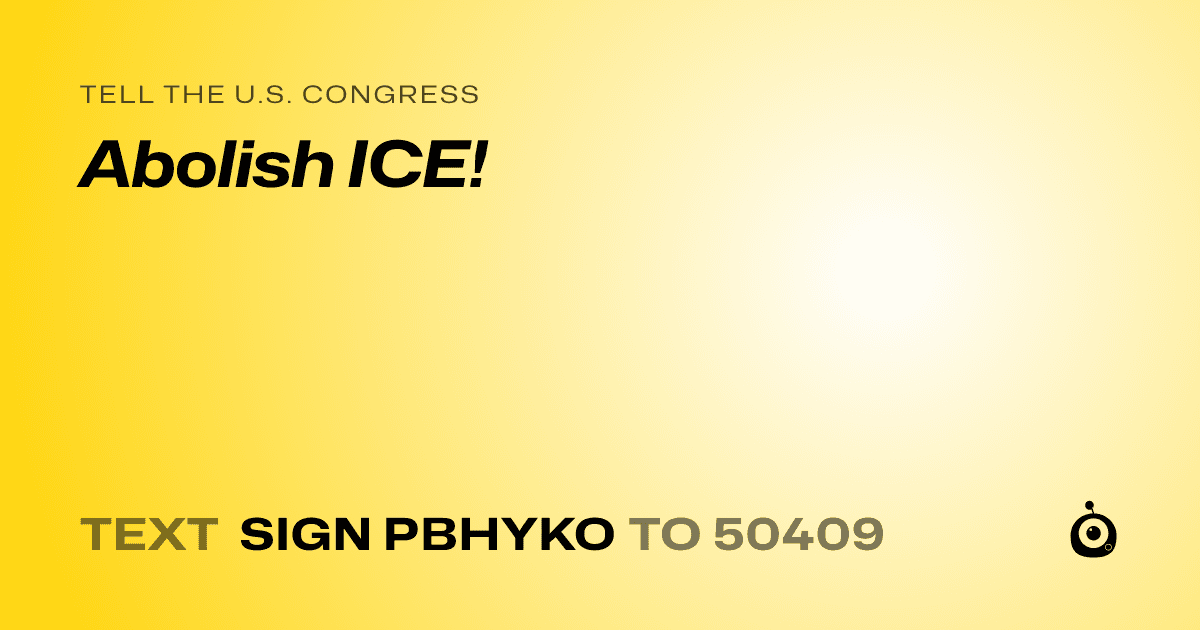 A shareable card that reads "tell the U.S. Congress: Abolish ICE!" followed by "text sign PBHYKO to 50409"