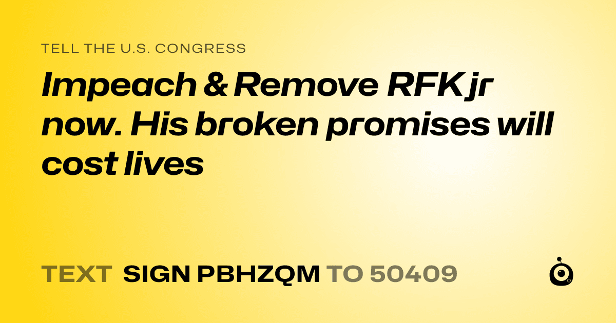 A shareable card that reads "tell the U.S. Congress: Impeach & Remove RFK jr now. His broken promises will cost lives" followed by "text sign PBHZQM to 50409"