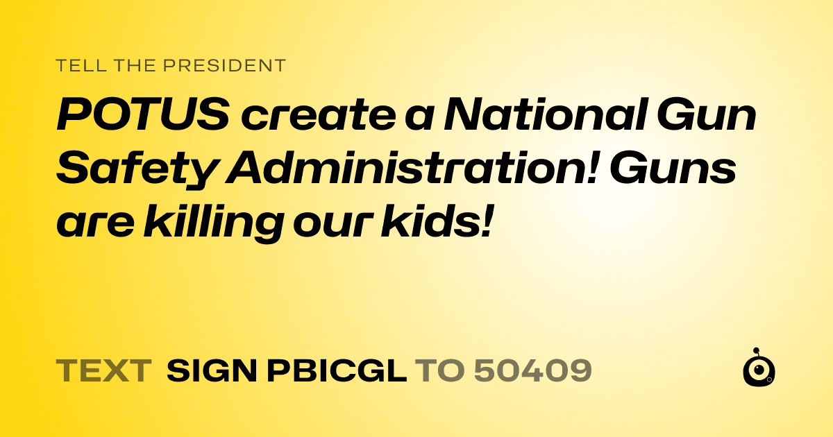 A shareable card that reads "tell the President: POTUS create a National Gun Safety Administration! Guns are killing our kids!" followed by "text sign PBICGL to 50409"