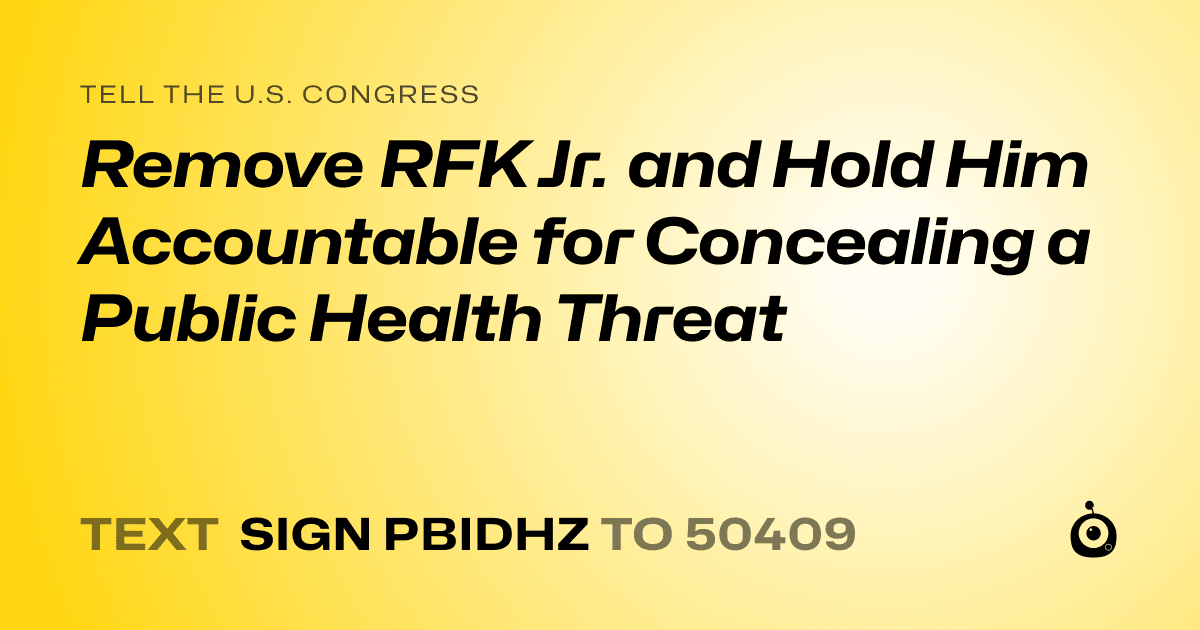 A shareable card that reads "tell the U.S. Congress: Remove RFK Jr. and Hold Him Accountable for Concealing a Public Health Threat" followed by "text sign PBIDHZ to 50409"