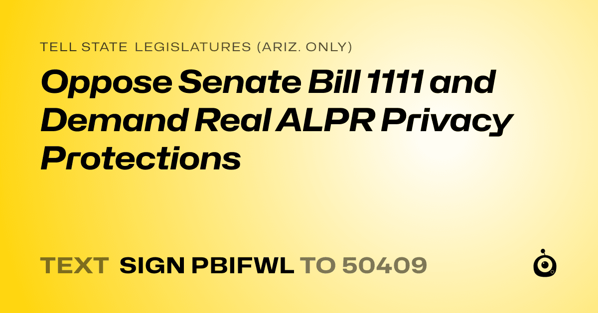 A shareable card that reads "tell State Legislatures (Ariz. only): Oppose Senate Bill 1111 and Demand Real ALPR Privacy Protections" followed by "text sign PBIFWL to 50409"