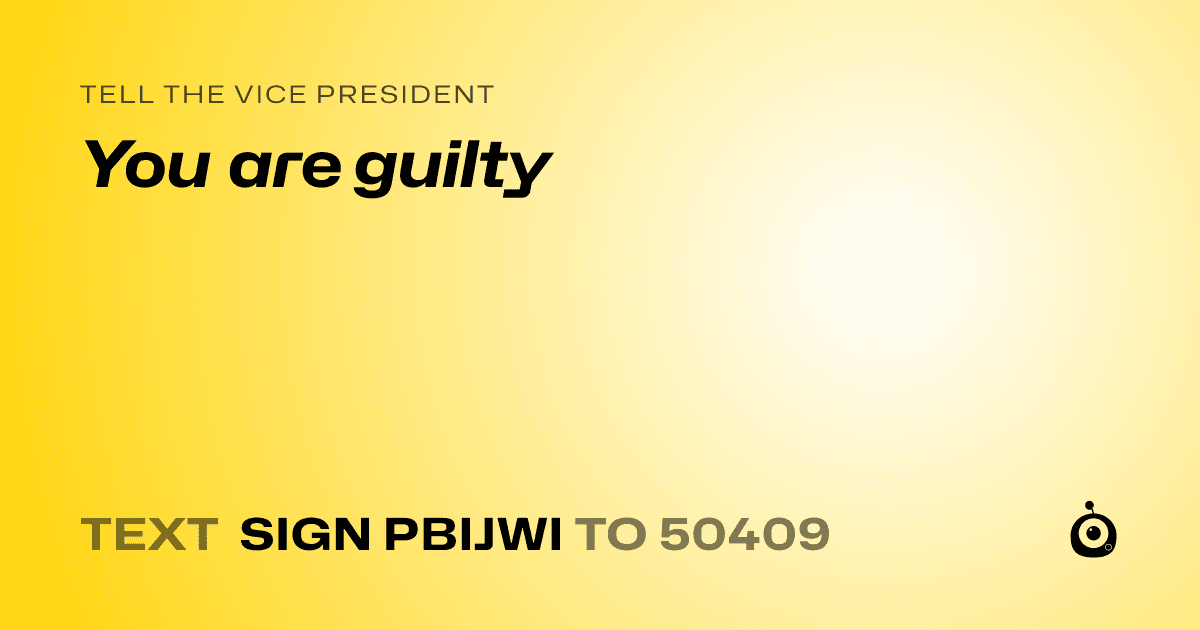 A shareable card that reads "tell the Vice President: You are guilty" followed by "text sign PBIJWI to 50409"