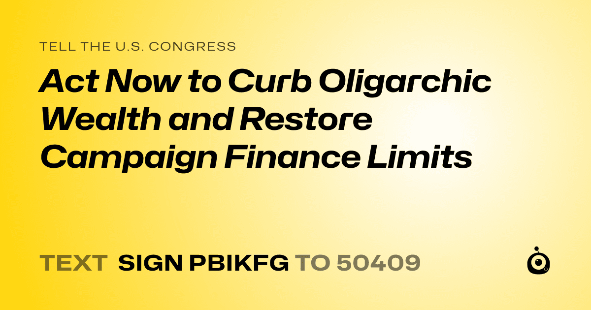 A shareable card that reads "tell the U.S. Congress: Act Now to Curb Oligarchic Wealth and Restore Campaign Finance Limits" followed by "text sign PBIKFG to 50409"