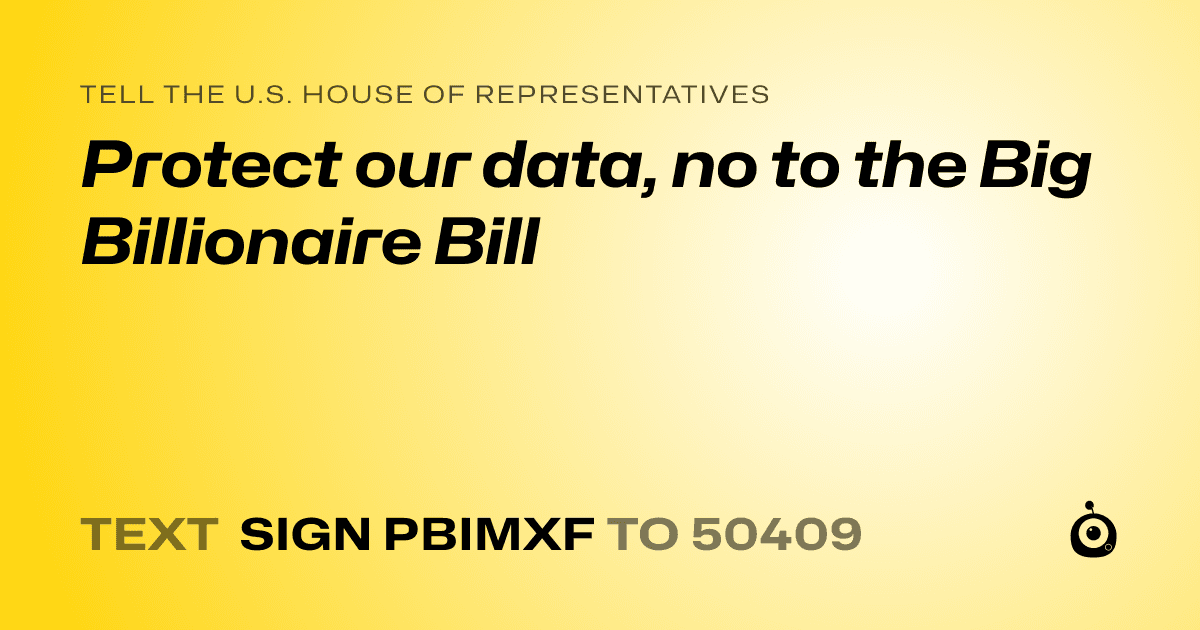 A shareable card that reads "tell the U.S. House of Representatives: Protect our data, no to the Big Billionaire Bill" followed by "text sign PBIMXF to 50409"