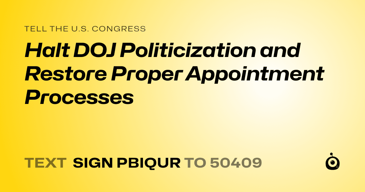 A shareable card that reads "tell the U.S. Congress: Halt DOJ Politicization and Restore Proper Appointment Processes" followed by "text sign PBIQUR to 50409"