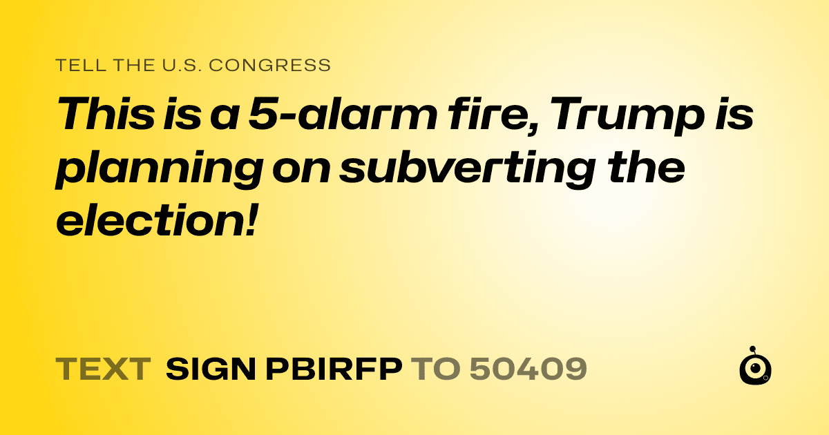 A shareable card that reads "tell the U.S. Congress: This is a 5-alarm fire, Trump is planning on subverting the election!" followed by "text sign PBIRFP to 50409"