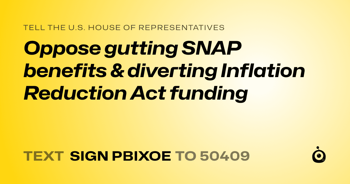 A shareable card that reads "tell the U.S. House of Representatives: Oppose gutting  SNAP benefits &  diverting  Inflation Reduction Act funding" followed by "text sign PBIXOE to 50409"