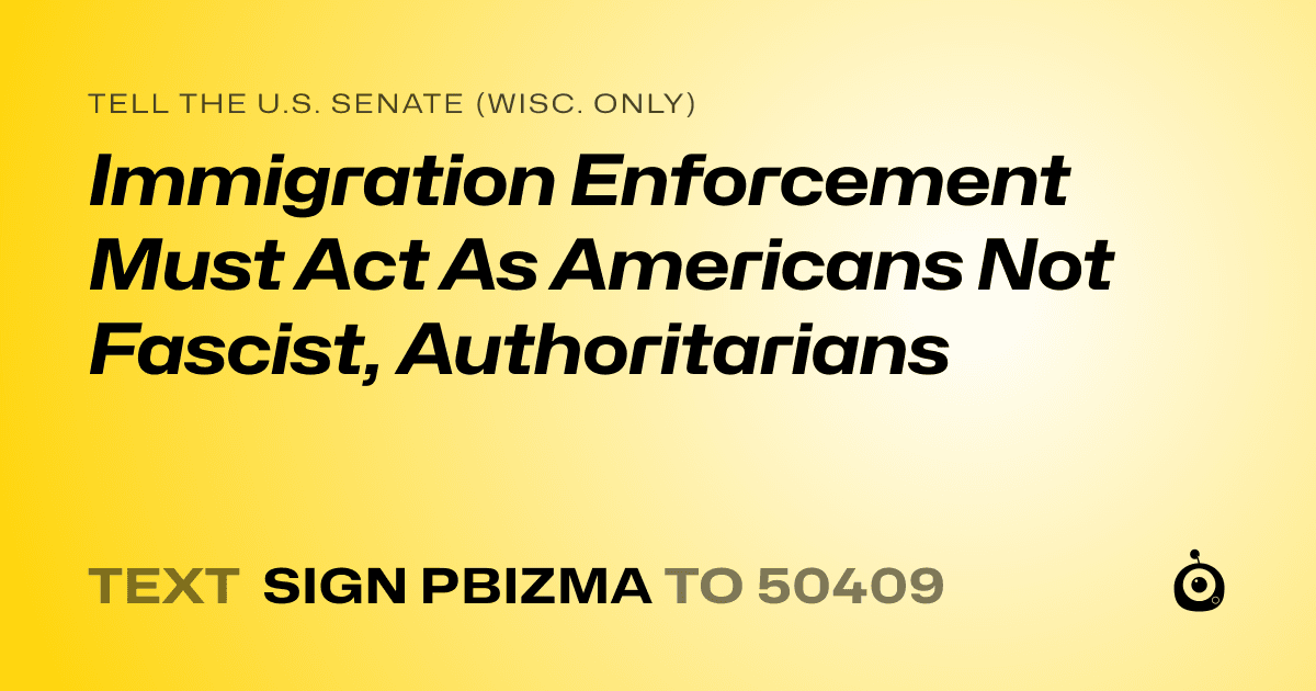 A shareable card that reads "tell the U.S. Senate (Wisc. only): Immigration Enforcement Must Act  As Americans Not Fascist, Authoritarians" followed by "text sign PBIZMA to 50409"