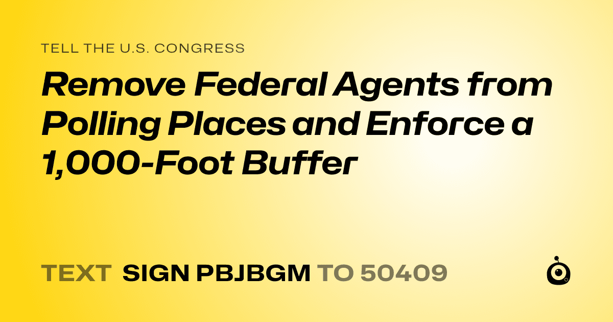 A shareable card that reads "tell the U.S. Congress: Remove Federal Agents from Polling Places and Enforce a 1,000-Foot Buffer" followed by "text sign PBJBGM to 50409"